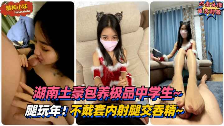 【精神小妹】腿玩年！湖南土豪包养极品中学生~要求不戴套内射腿交吞精